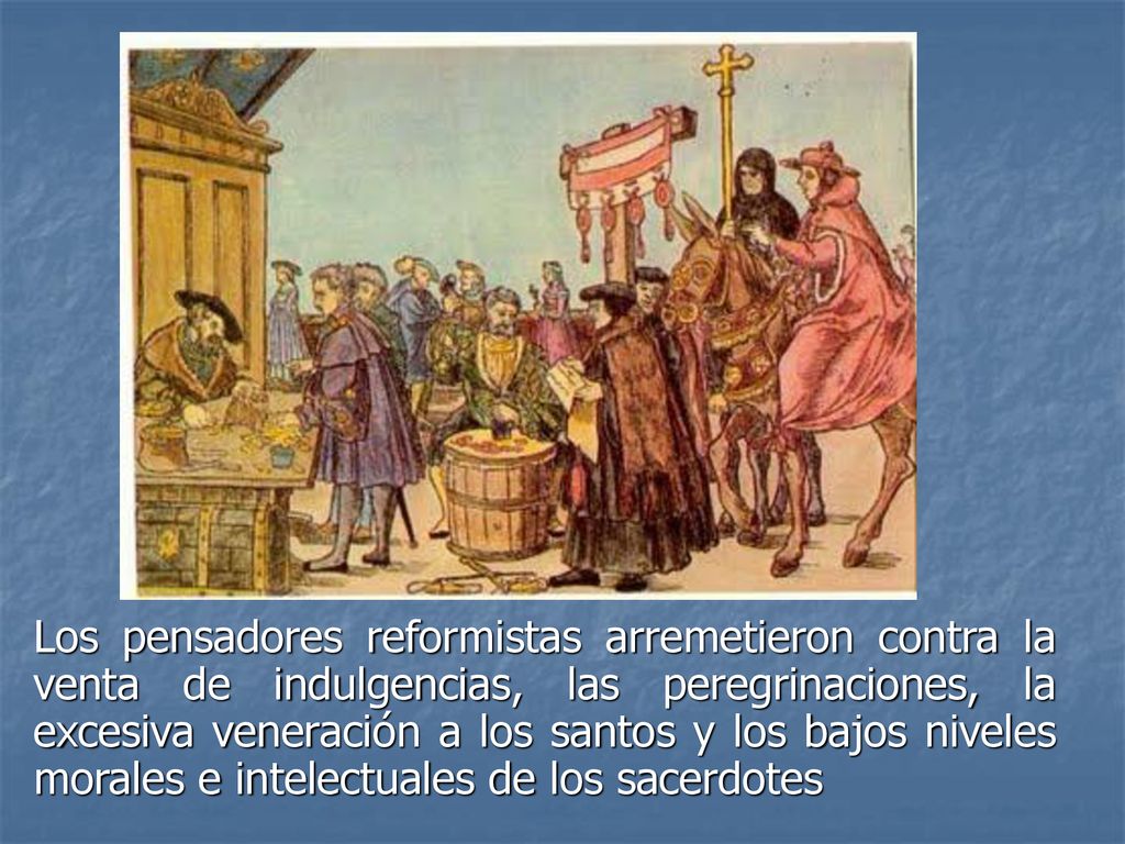Los pensadores reformistas arremetieron contra la venta de indulgencias, las peregrinaciones, la excesiva veneración a los santos y los bajos niveles morales e intelectuales de los sacerdotes