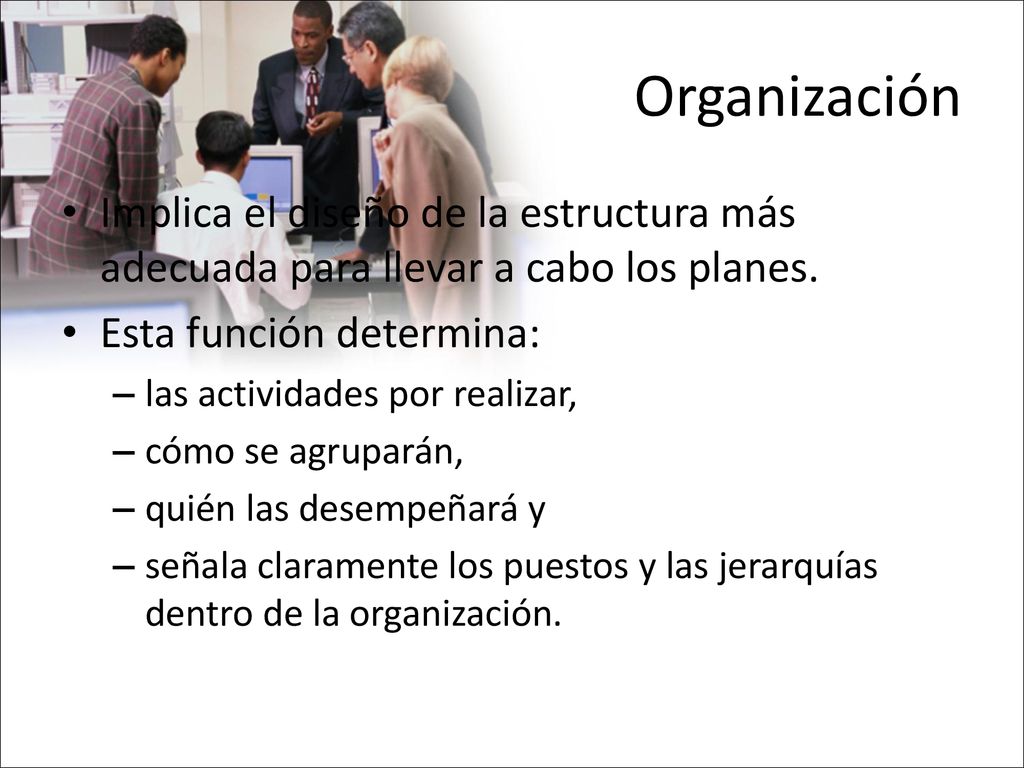Organización Implica el diseño de la estructura más adecuada para llevar a cabo los planes. Esta función determina: