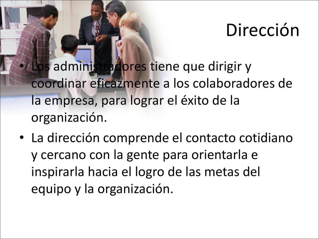 Dirección Los administradores tiene que dirigir y coordinar eficazmente a los colaboradores de la empresa, para lograr el éxito de la organización.