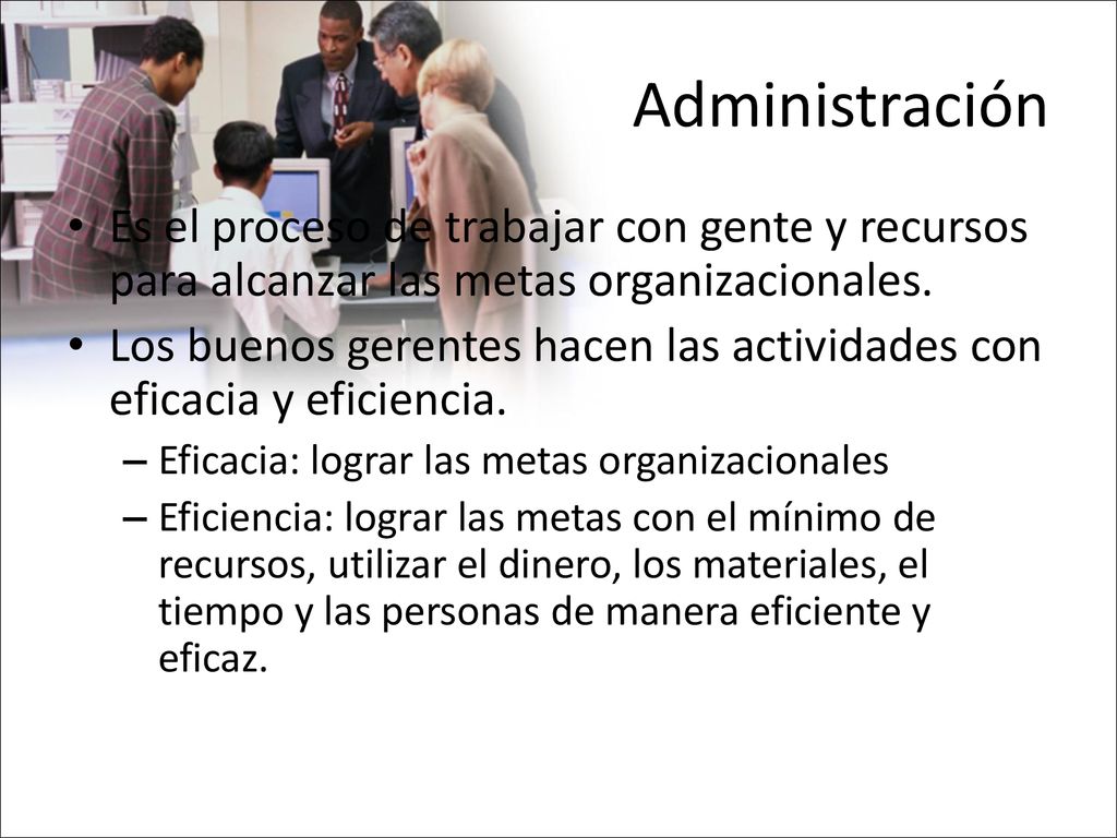 Administración Es el proceso de trabajar con gente y recursos para alcanzar las metas organizacionales.
