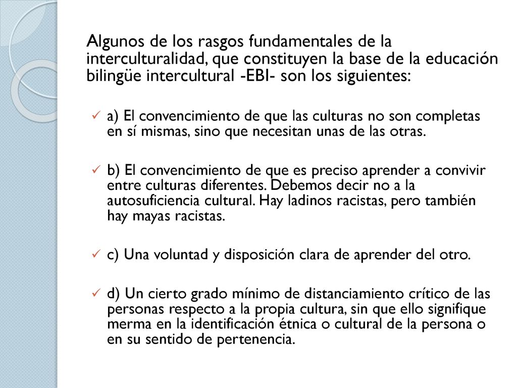 Algunos de los rasgos fundamentales de la interculturalidad, que constituyen la base de la educación bilingüe intercultural -EBI- son los siguientes: