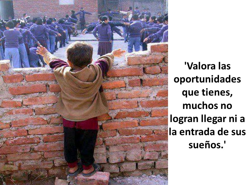 Valora las oportunidades que tienes, muchos no logran llegar ni a la entrada de sus sueños.