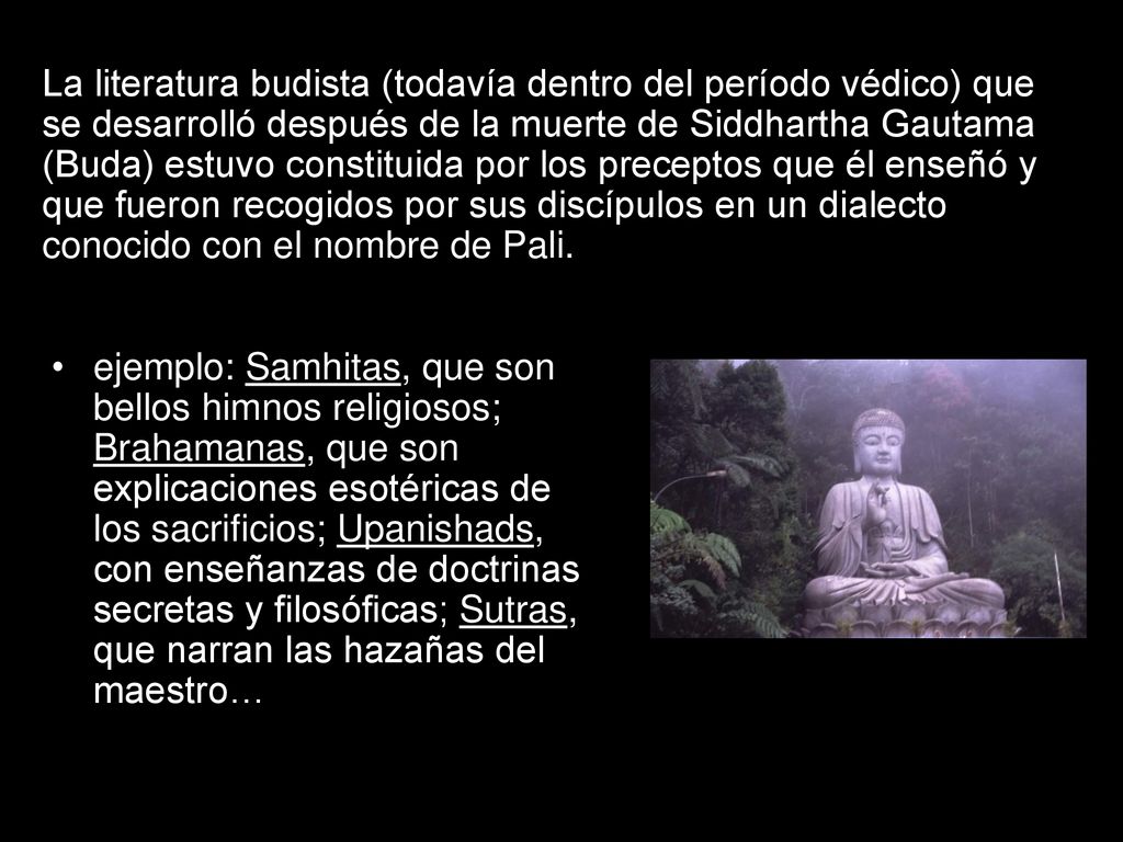 La literatura budista (todavía dentro del período védico) que se desarrolló después de la muerte de Siddhartha Gautama (Buda) estuvo constituida por los preceptos que él enseñó y que fueron recogidos por sus discípulos en un dialecto conocido con el nombre de Pali.
