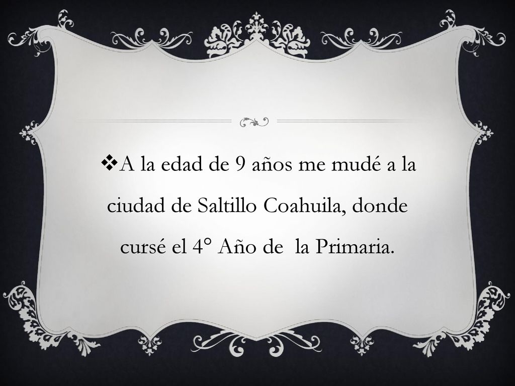 A la edad de 9 años me mudé a la ciudad de Saltillo Coahuila, donde cursé el 4° Año de la Primaria.