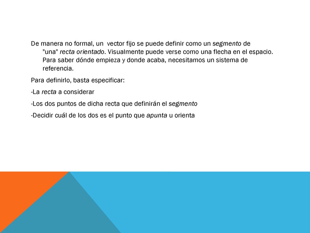 De manera no formal, un vector fijo se puede definir como un segmento de una recta orientado.