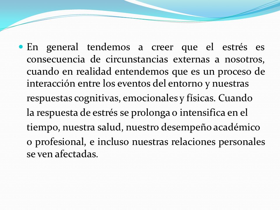 En general tendemos a creer que el estrés es consecuencia de circunstancias externas a nosotros, cuando en realidad entendemos que es un proceso de interacción entre los eventos del entorno y nuestras