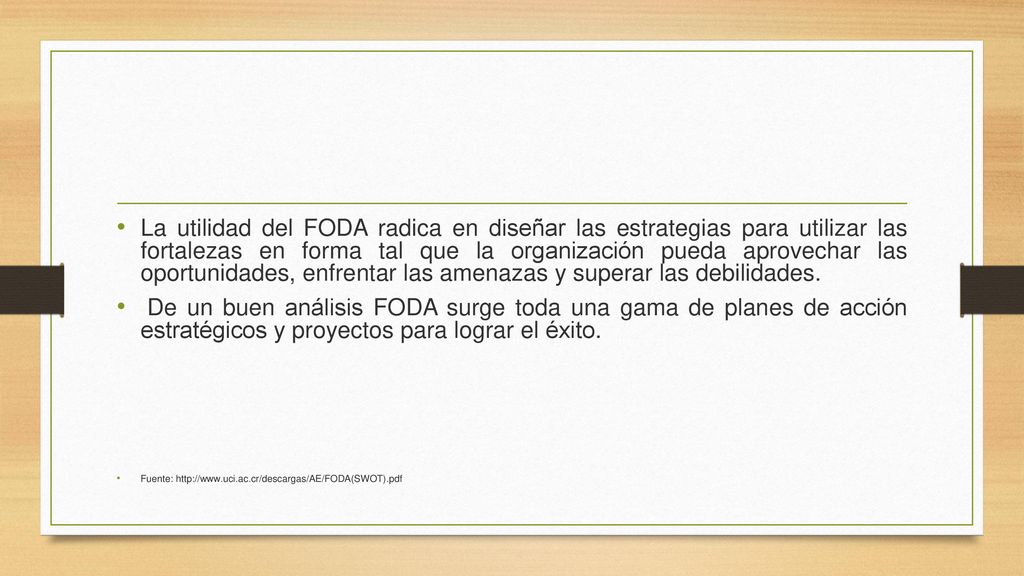 La utilidad del FODA radica en diseñar las estrategias para utilizar las fortalezas en forma tal que la organización pueda aprovechar las oportunidades, enfrentar las amenazas y superar las debilidades.