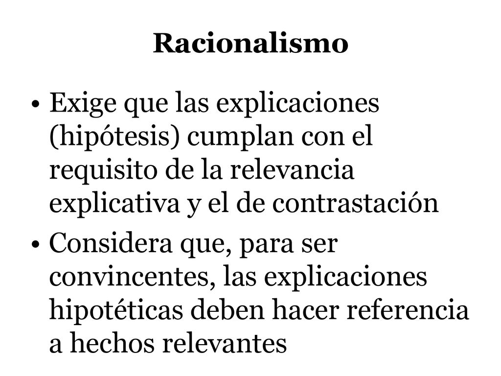 Racionalismo Exige que las explicaciones (hipótesis) cumplan con el requisito de la relevancia explicativa y el de contrastación.