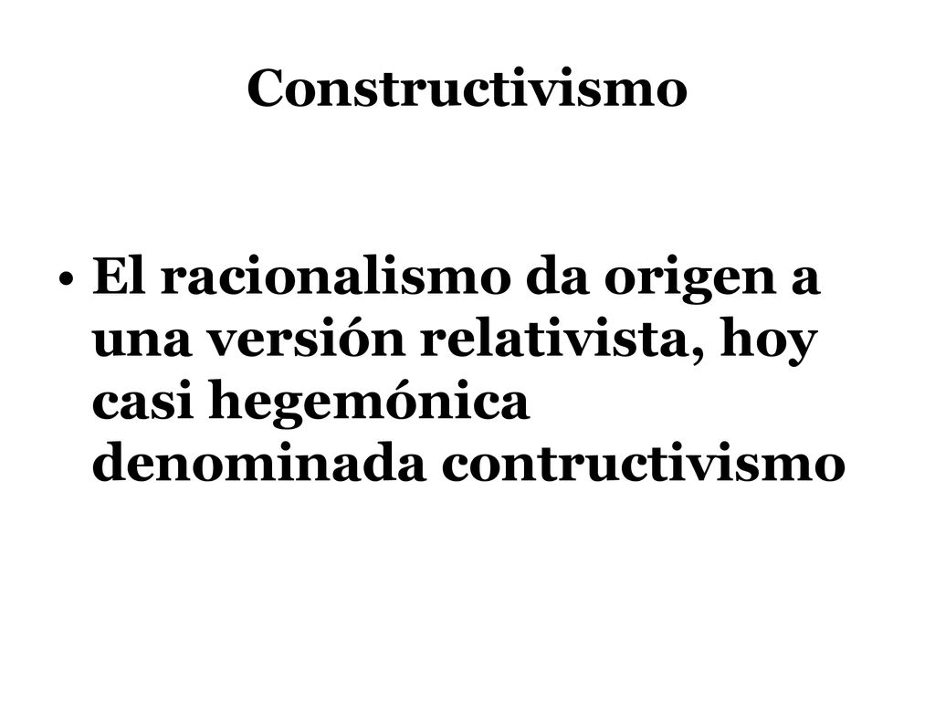Constructivismo El racionalismo da origen a una versión relativista, hoy casi hegemónica denominada contructivismo.