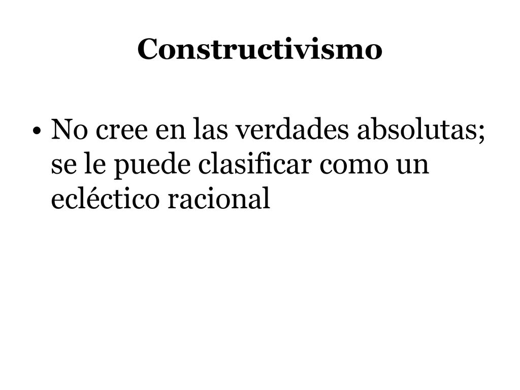 Constructivismo No cree en las verdades absolutas; se le puede clasificar como un ecléctico racional.