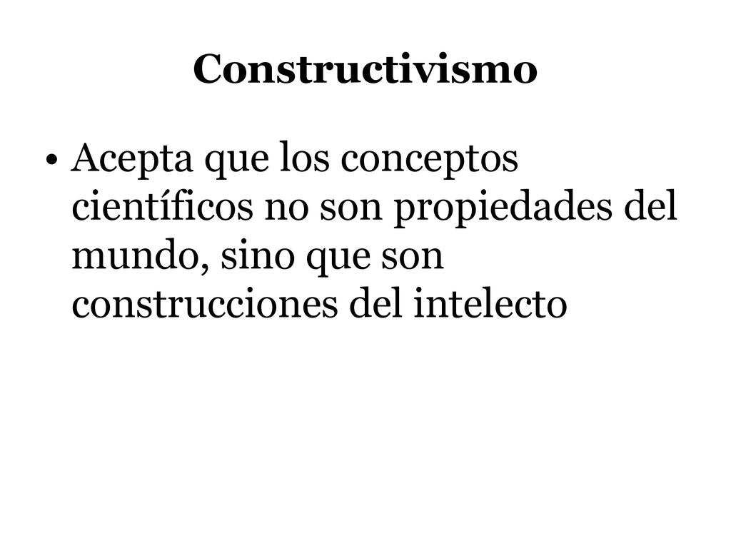Constructivismo Acepta que los conceptos científicos no son propiedades del mundo, sino que son construcciones del intelecto.