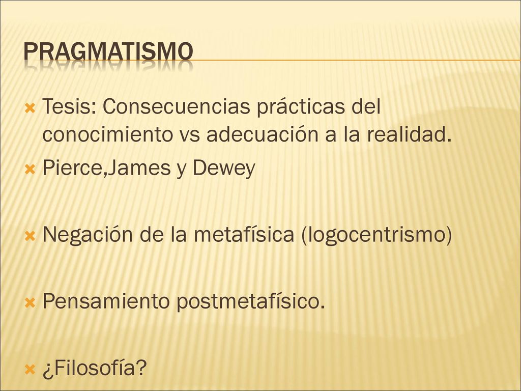 PRAGMATISMO Tesis: Consecuencias prácticas del conocimiento vs adecuación a la realidad. Pierce,James y Dewey.