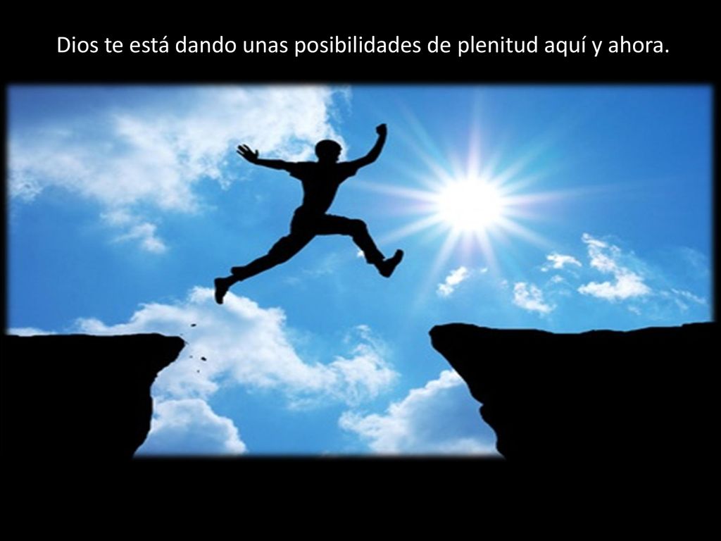 Dios te está dando unas posibilidades de plenitud aquí y ahora.