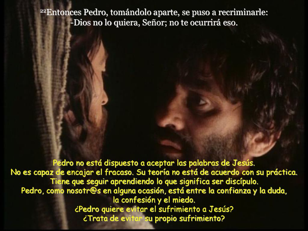 22Entonces Pedro, tomándolo aparte, se puso a recriminarle: -Dios no lo quiera, Señor; no te ocurrirá eso.
