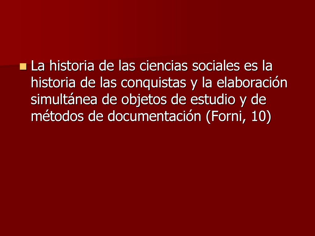 La historia de las ciencias sociales es la historia de las conquistas y la elaboración simultánea de objetos de estudio y de métodos de documentación (Forni, 10)