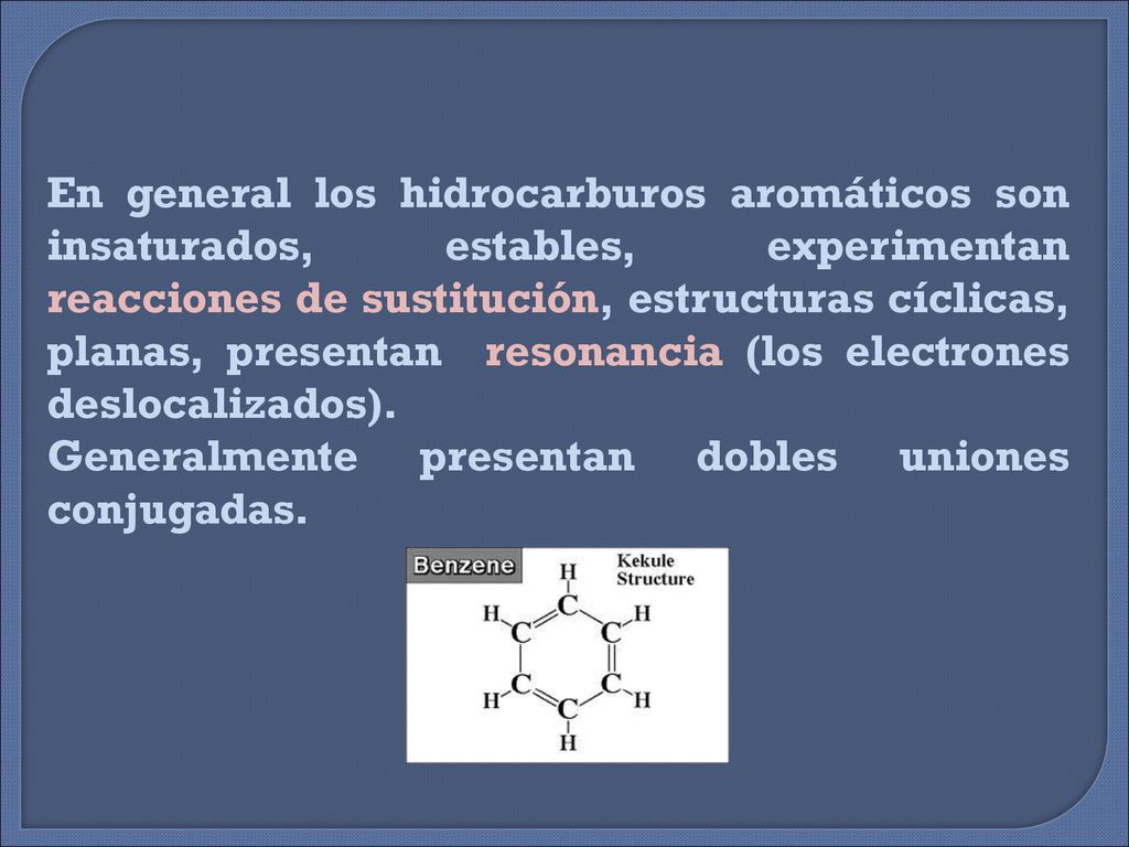 En general los hidrocarburos aromáticos son insaturados, estables, experimentan reacciones de sustitución, estructuras cíclicas, planas, presentan resonancia (los electrones deslocalizados).