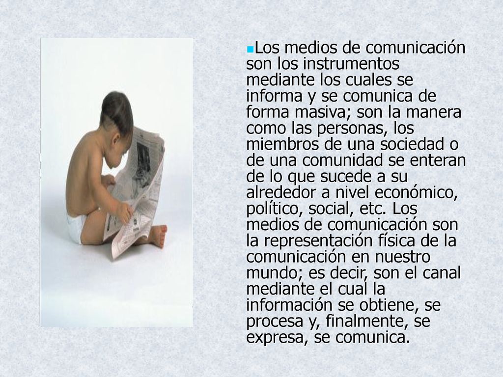 Los medios de comunicación son los instrumentos mediante los cuales se informa y se comunica de forma masiva; son la manera como las personas, los miembros de una sociedad o de una comunidad se enteran de lo que sucede a su alrededor a nivel económico, político, social, etc.