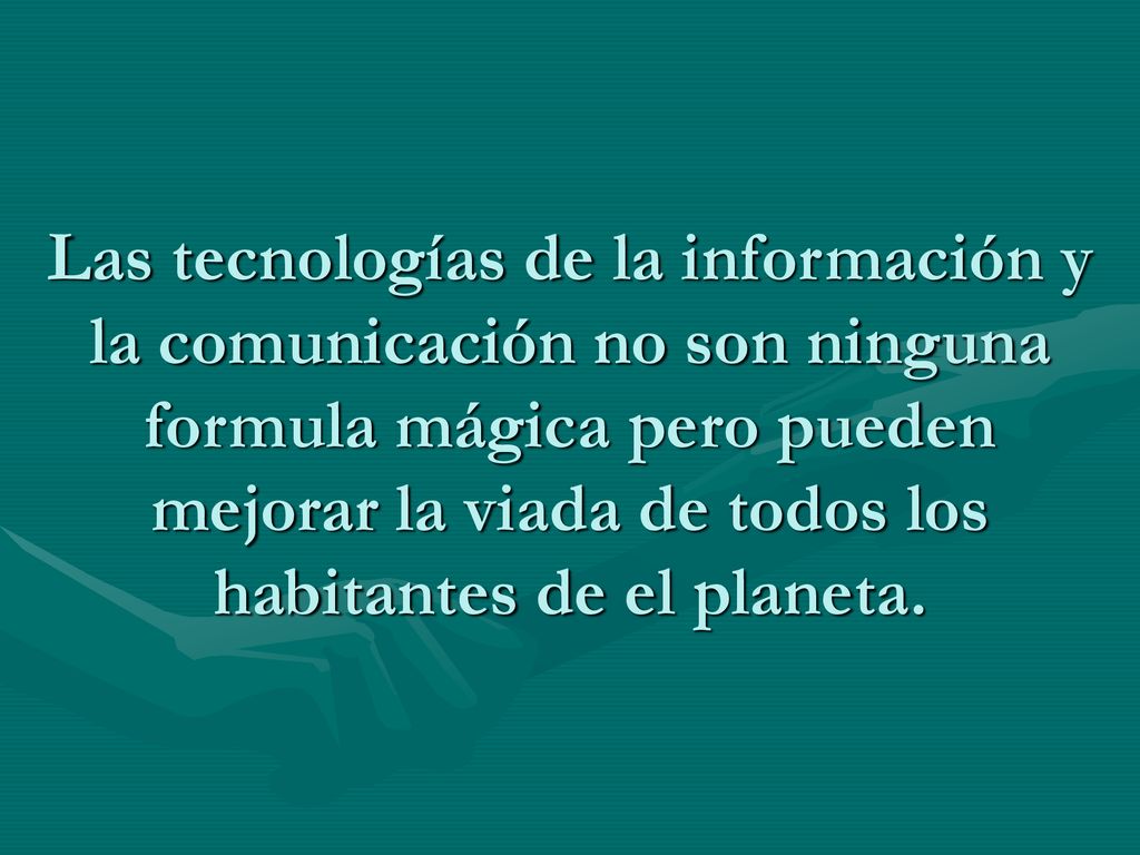 Las tecnologías de la información y la comunicación no son ninguna formula mágica pero pueden mejorar la viada de todos los habitantes de el planeta.