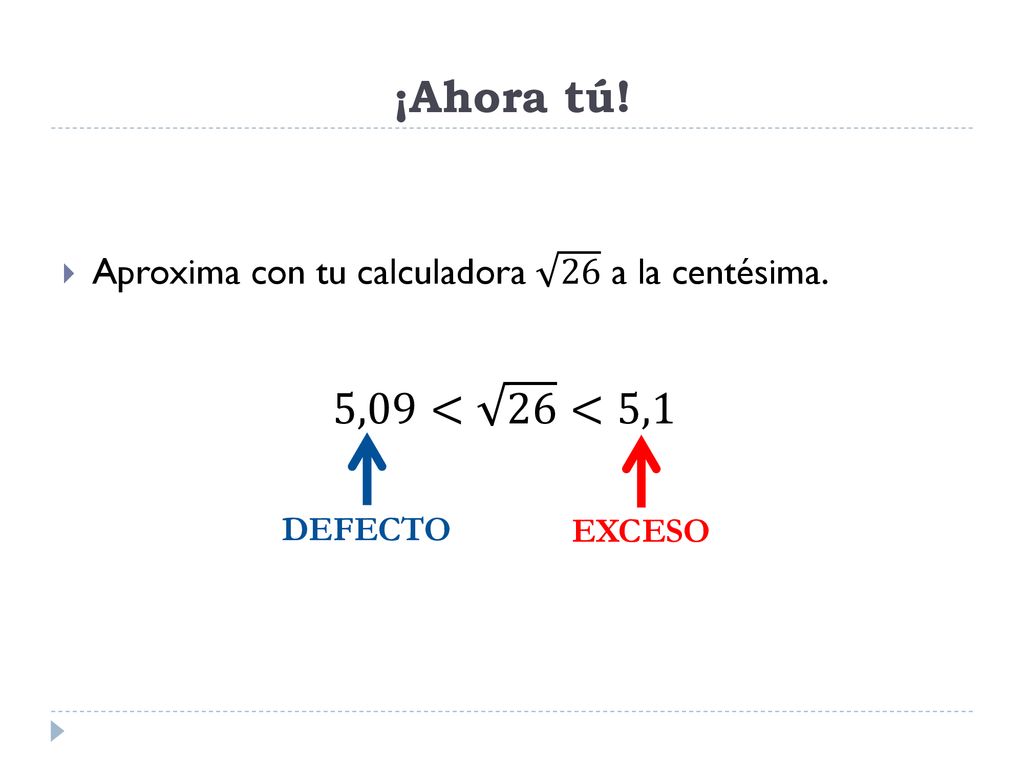 ¡Ahora tú! Aproxima con tu calculadora 26 a la centésima. 5,09< 26 <5,1 DEFECTO EXCESO