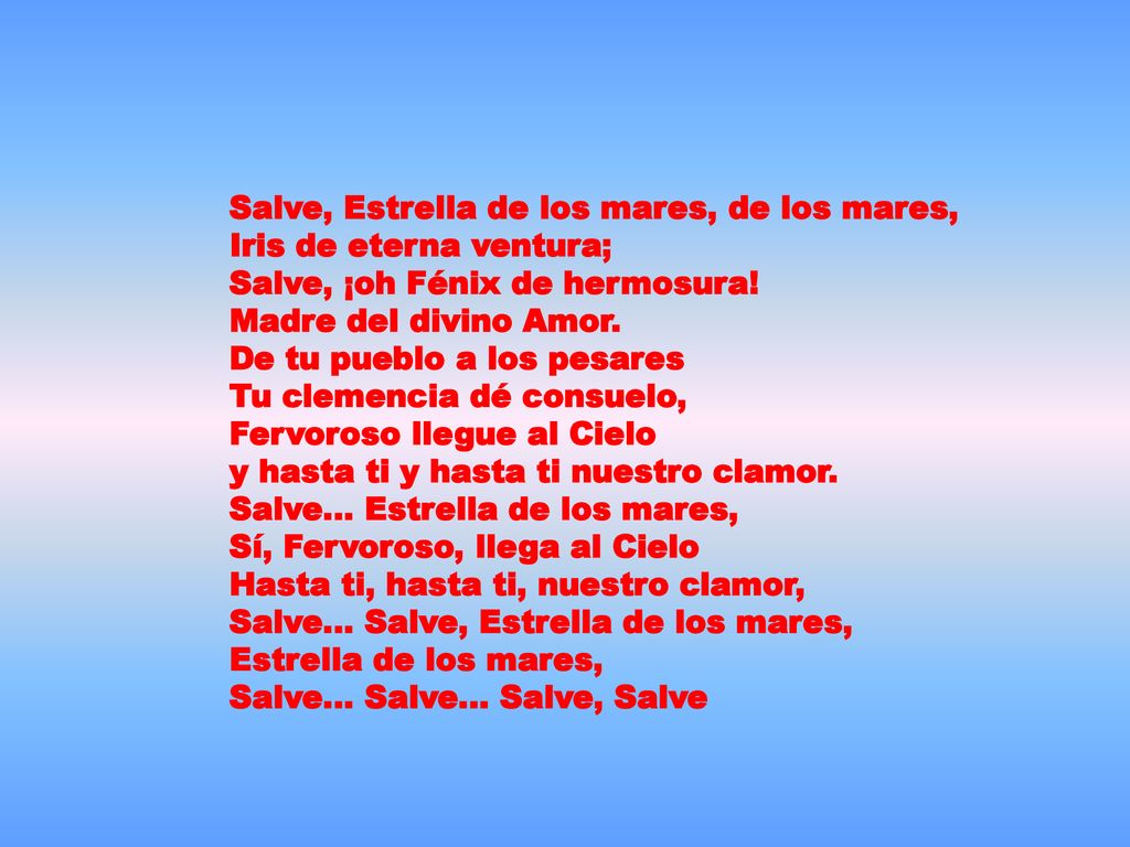 Salve, Estrella de los mares, de los mares, Iris de eterna ventura; Salve, ¡oh Fénix de hermosura.