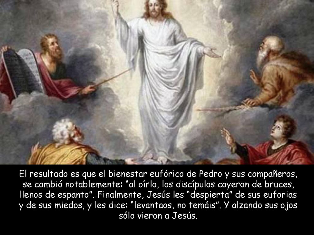 El resultado es que el bienestar eufórico de Pedro y sus compañeros, se cambió notablemente: al oírlo, los discípulos cayeron de bruces, llenos de espanto .