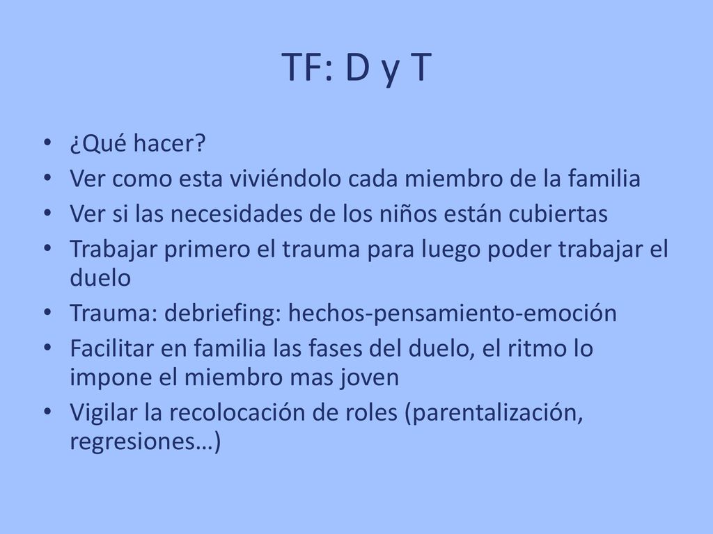 TF: D y T ¿Qué hacer Ver como esta viviéndolo cada miembro de la familia. Ver si las necesidades de los niños están cubiertas.