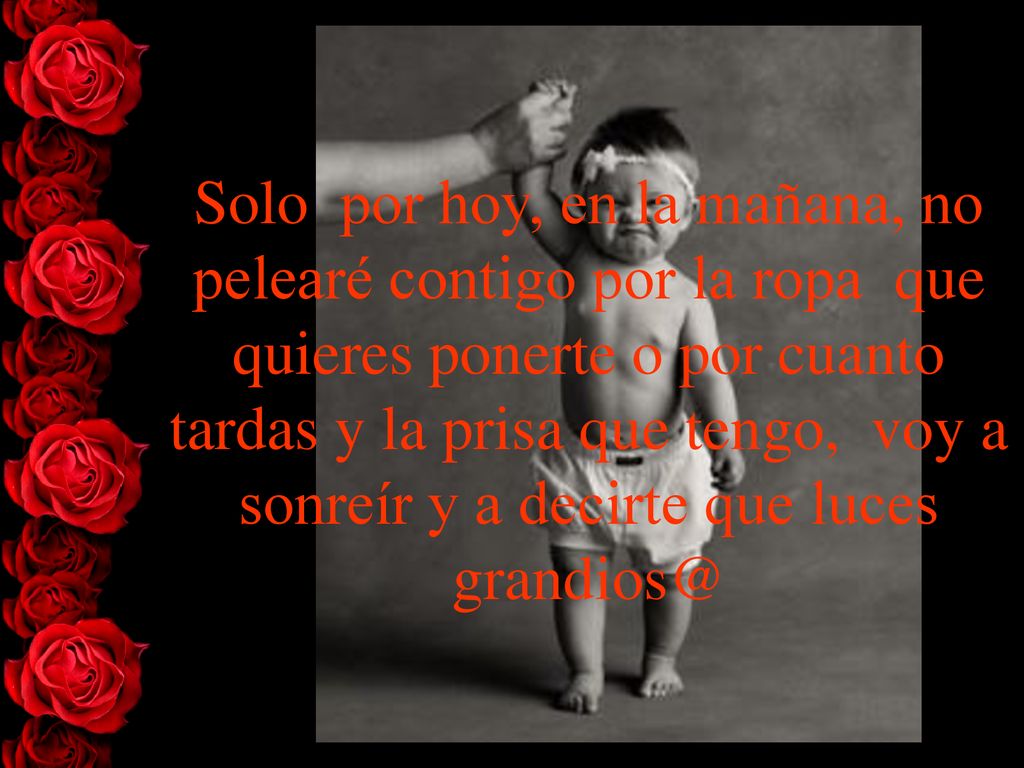 Solo por hoy, en la mañana, no pelearé contigo por la ropa que quieres ponerte o por cuanto tardas y la prisa que tengo, voy a sonreír y a decirte que luces