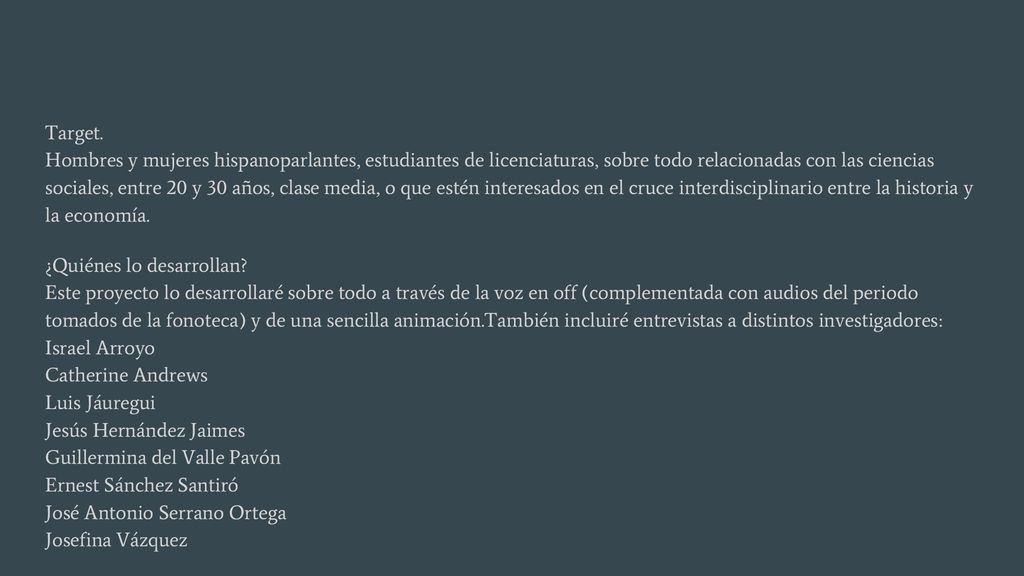 Target. Hombres y mujeres hispanoparlantes, estudiantes de licenciaturas, sobre todo relacionadas con las ciencias sociales, entre 20 y 30 años, clase media, o que estén interesados en el cruce interdisciplinario entre la historia y la economía.