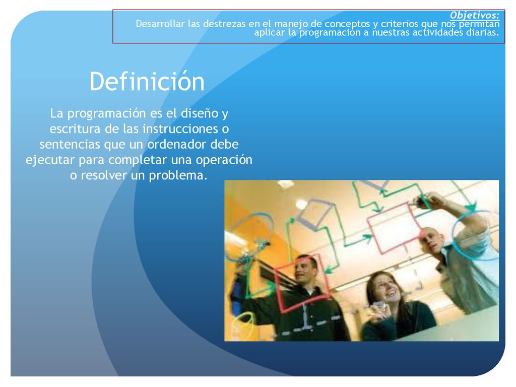 Objetivos: Desarrollar las destrezas en el manejo de conceptos y criterios que nos permitan aplicar la programación a nuestras actividades diarias.