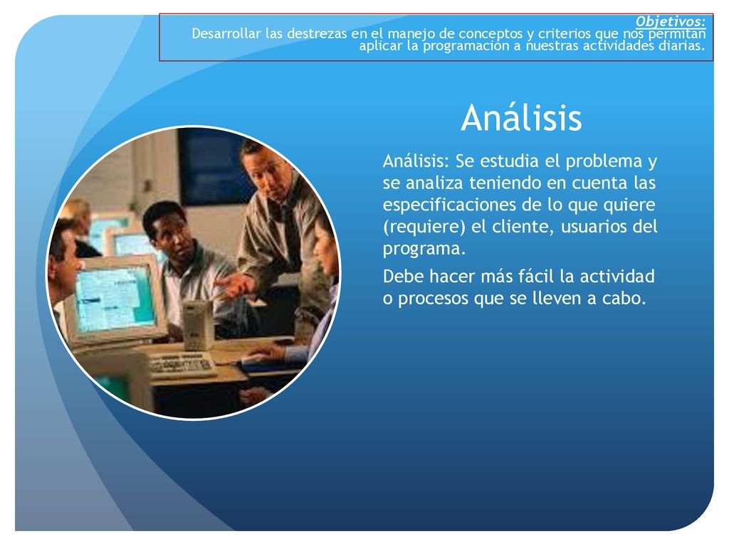 Objetivos: Desarrollar las destrezas en el manejo de conceptos y criterios que nos permitan aplicar la programación a nuestras actividades diarias.
