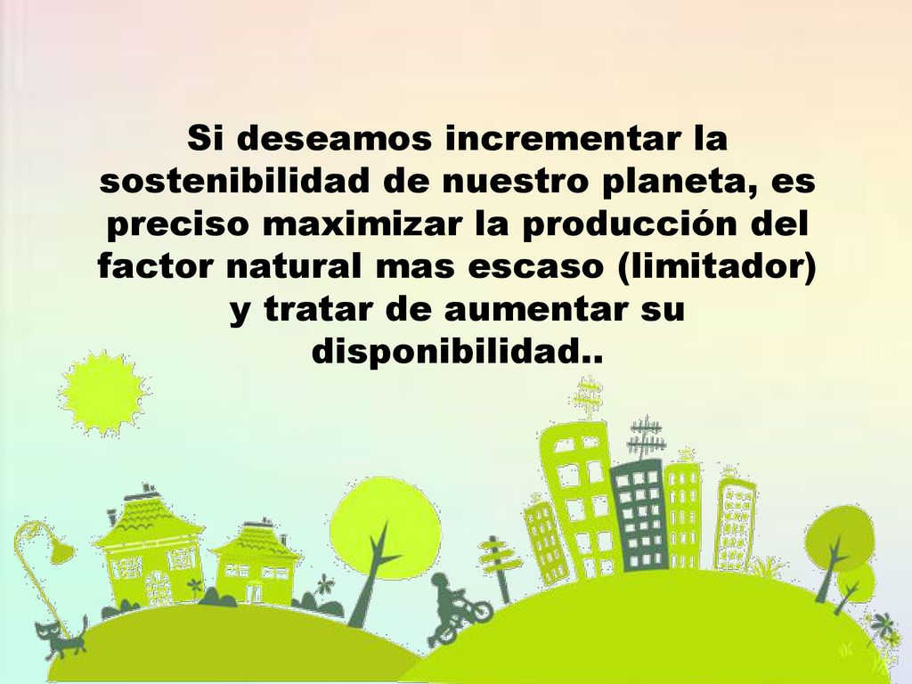Si deseamos incrementar la sostenibilidad de nuestro planeta, es preciso maximizar la producción del factor natural mas escaso (limitador) y tratar de aumentar su disponibilidad..