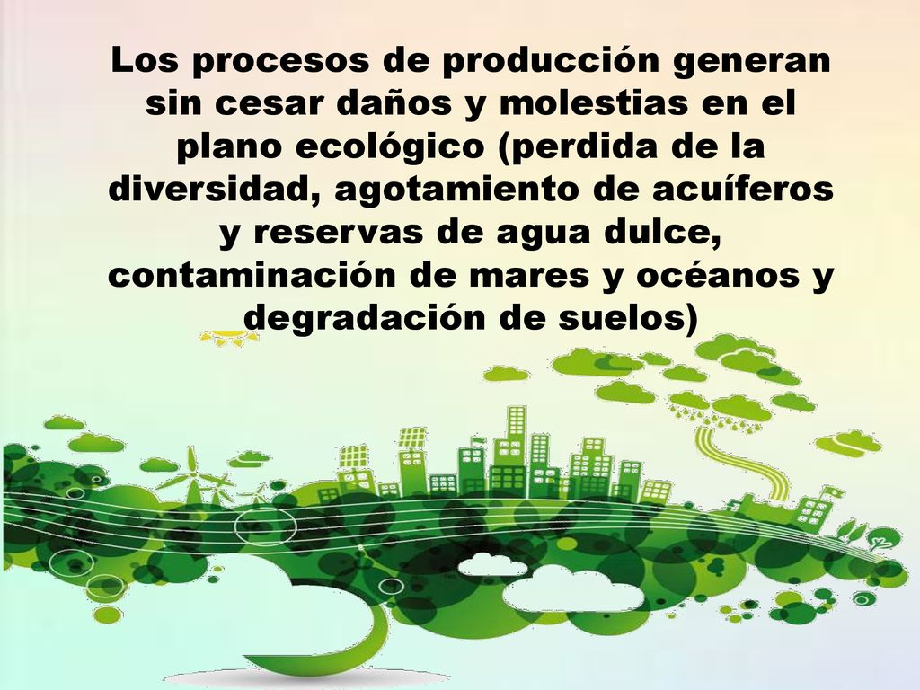 Los procesos de producción generan sin cesar daños y molestias en el plano ecológico (perdida de la diversidad, agotamiento de acuíferos y reservas de agua dulce, contaminación de mares y océanos y degradación de suelos)