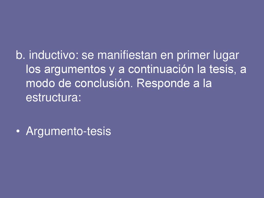 b. inductivo: se manifiestan en primer lugar los argumentos y a continuación la tesis, a modo de conclusión. Responde a la estructura: