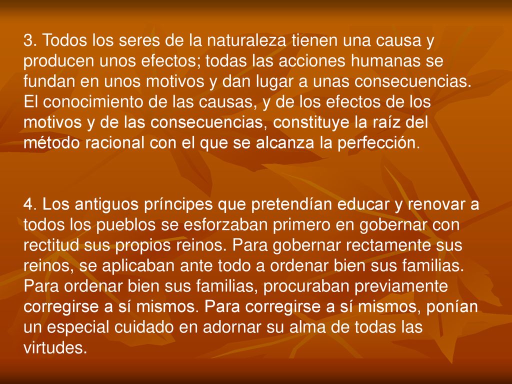 3. Todos los seres de la naturaleza tienen una causa y producen unos efectos; todas las acciones humanas se fundan en unos motivos y dan lugar a unas consecuencias. El conocimiento de las causas, y de los efectos de los motivos y de las consecuencias, constituye la raíz del método racional con el que se alcanza la perfección.