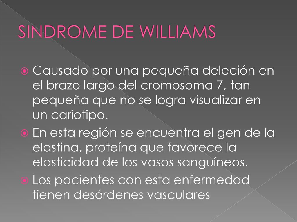 SINDROME DE WILLIAMS Causado por una pequeña deleción en el brazo largo del cromosoma 7, tan pequeña que no se logra visualizar en un cariotipo.