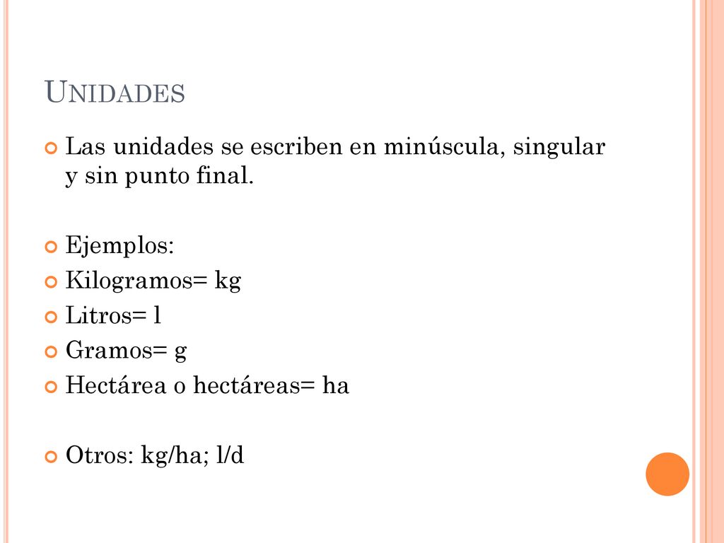 Unidades Las unidades se escriben en minúscula, singular y sin punto final. Ejemplos: Kilogramos= kg.