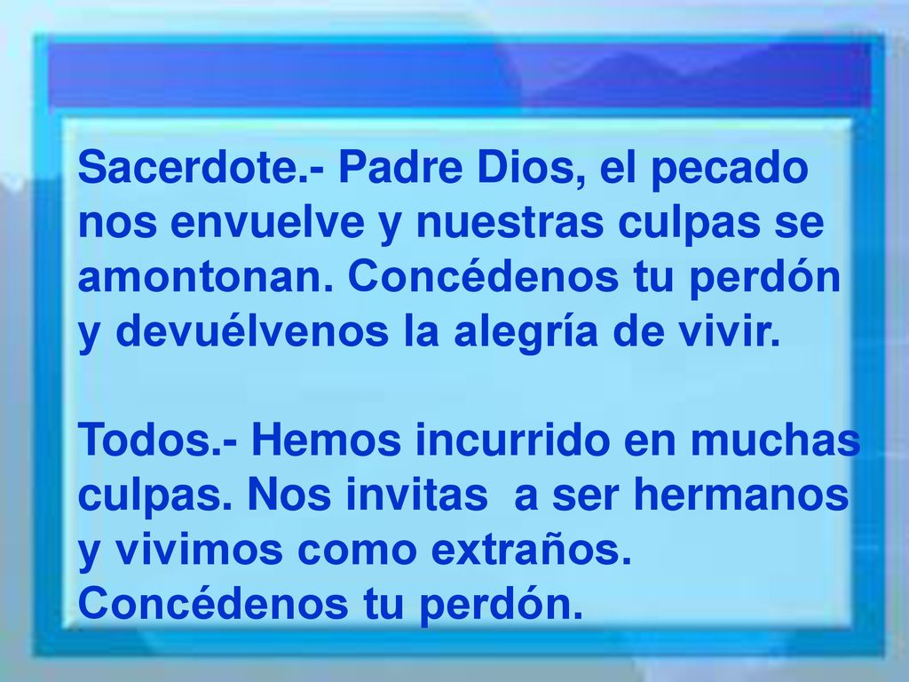Sacerdote.- Padre Dios, el pecado nos envuelve y nuestras culpas se amontonan. Concédenos tu perdón