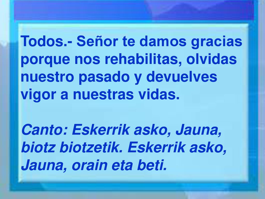 Todos.- Señor te damos gracias porque nos rehabilitas, olvidas nuestro pasado y devuelves vigor a nuestras vidas.
