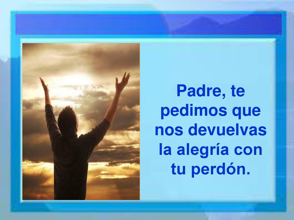 Padre, te pedimos que nos devuelvas la alegría con tu perdón.