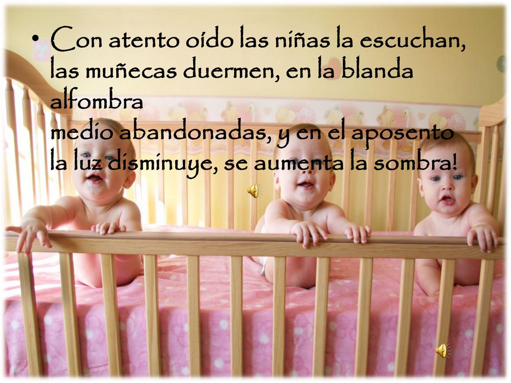Con atento oído las niñas la escuchan, las muñecas duermen, en la blanda alfombra medio abandonadas, y en el aposento la luz disminuye, se aumenta la sombra!