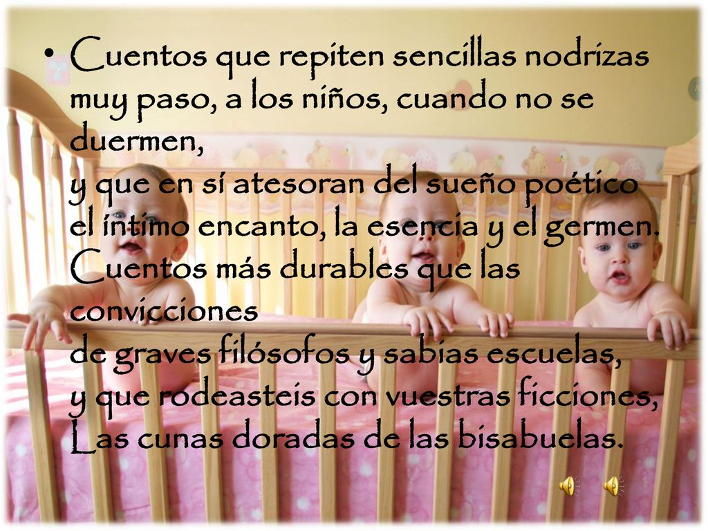 Cuentos que repiten sencillas nodrizas muy paso, a los niños, cuando no se duermen, y que en sí atesoran del sueño poético el íntimo encanto, la esencia y el germen.