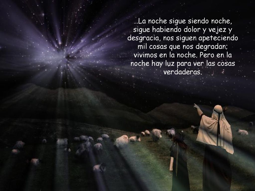 …La noche sigue siendo noche, sigue habiendo dolor y vejez y desgracia, nos siguen apeteciendo mil cosas que nos degradan; vivimos en la noche.