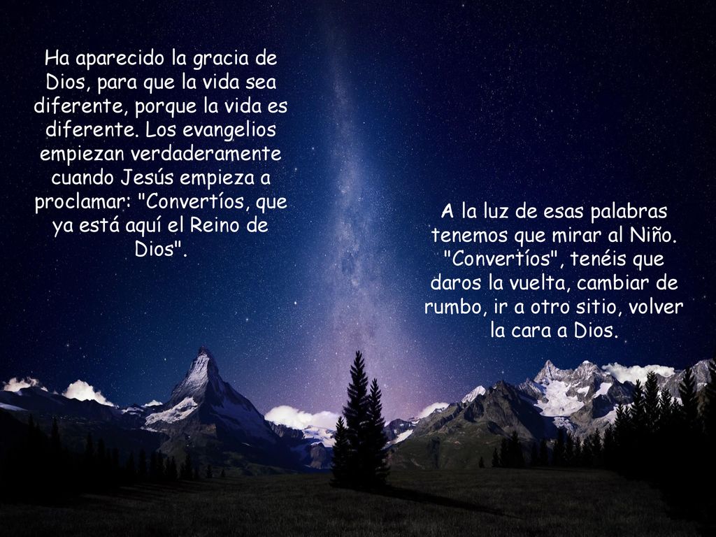 Ha aparecido la gracia de Dios, para que la vida sea diferente, porque la vida es diferente. Los evangelios empiezan verdaderamente cuando Jesús empieza a proclamar: Convertíos, que ya está aquí el Reino de Dios .