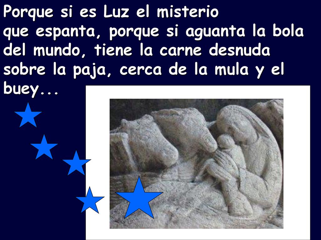 Porque si es Luz el misterio que espanta, porque si aguanta la bola del mundo, tiene la carne desnuda sobre la paja, cerca de la mula y el buey...