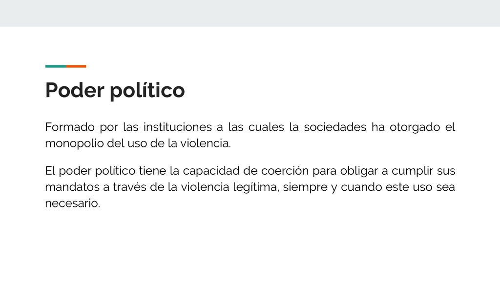 Poder político Formado por las instituciones a las cuales la sociedades ha otorgado el monopolio del uso de la violencia.