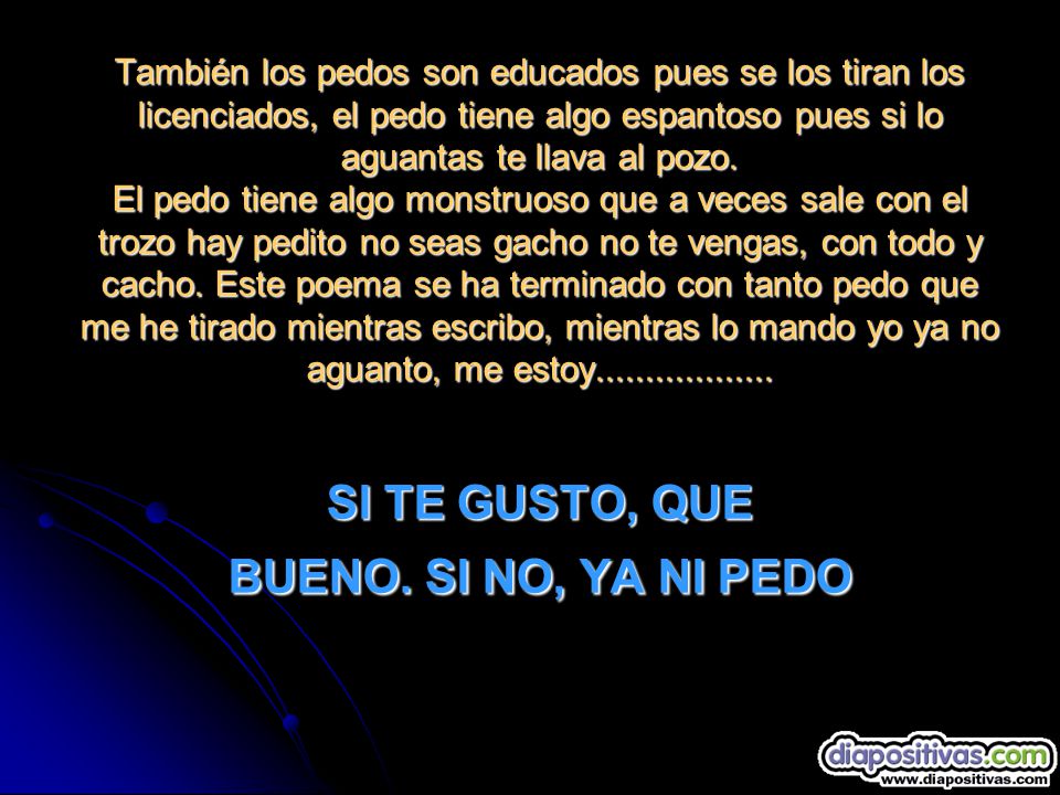 También los pedos son educados pues se los tiran los licenciados, el pedo tiene algo espantoso pues si lo aguantas te llava al pozo.