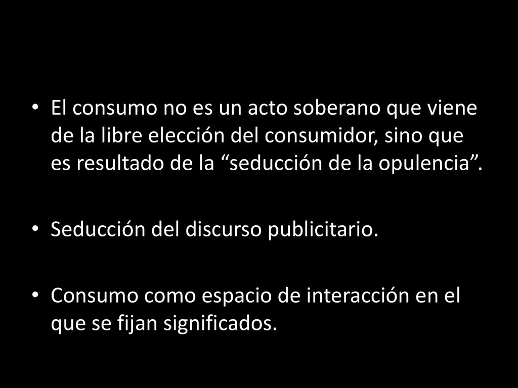 El consumo no es un acto soberano que viene de la libre elección del consumidor, sino que es resultado de la seducción de la opulencia .