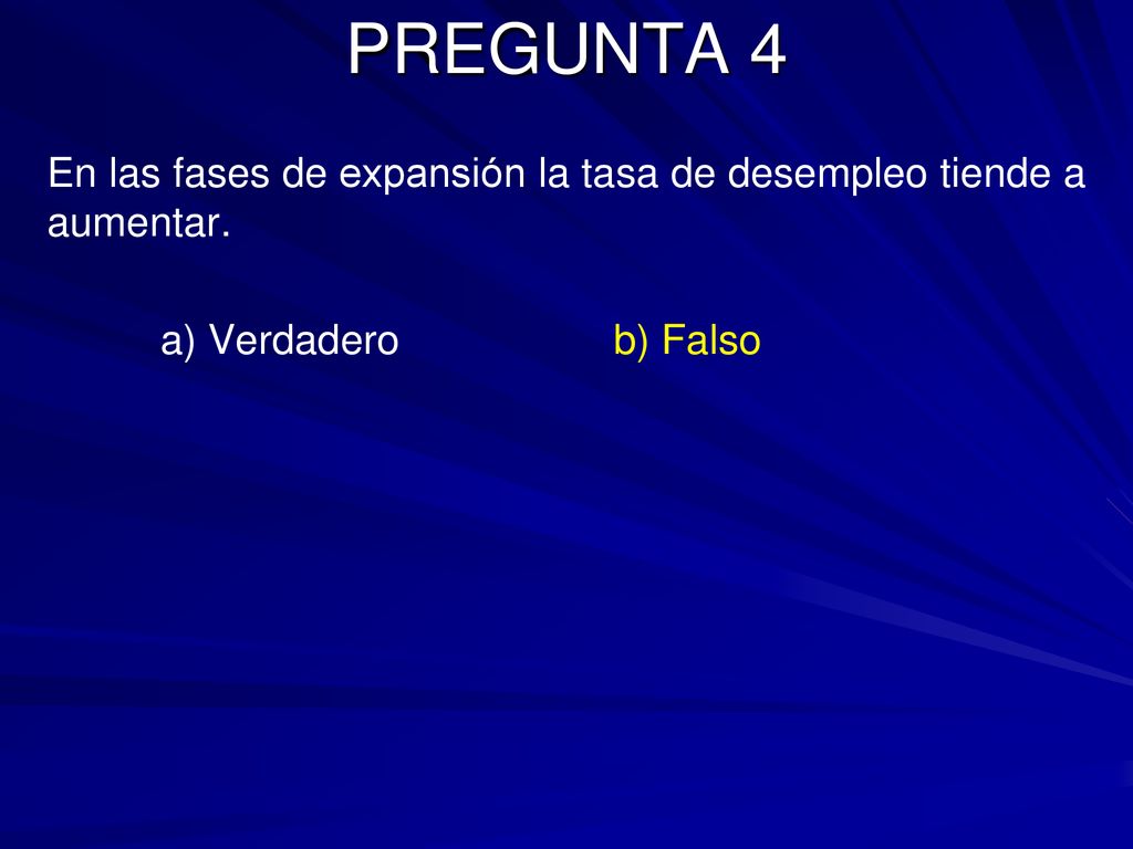 PREGUNTA 4 En las fases de expansión la tasa de desempleo tiende a aumentar. a) Verdadero b) Falso