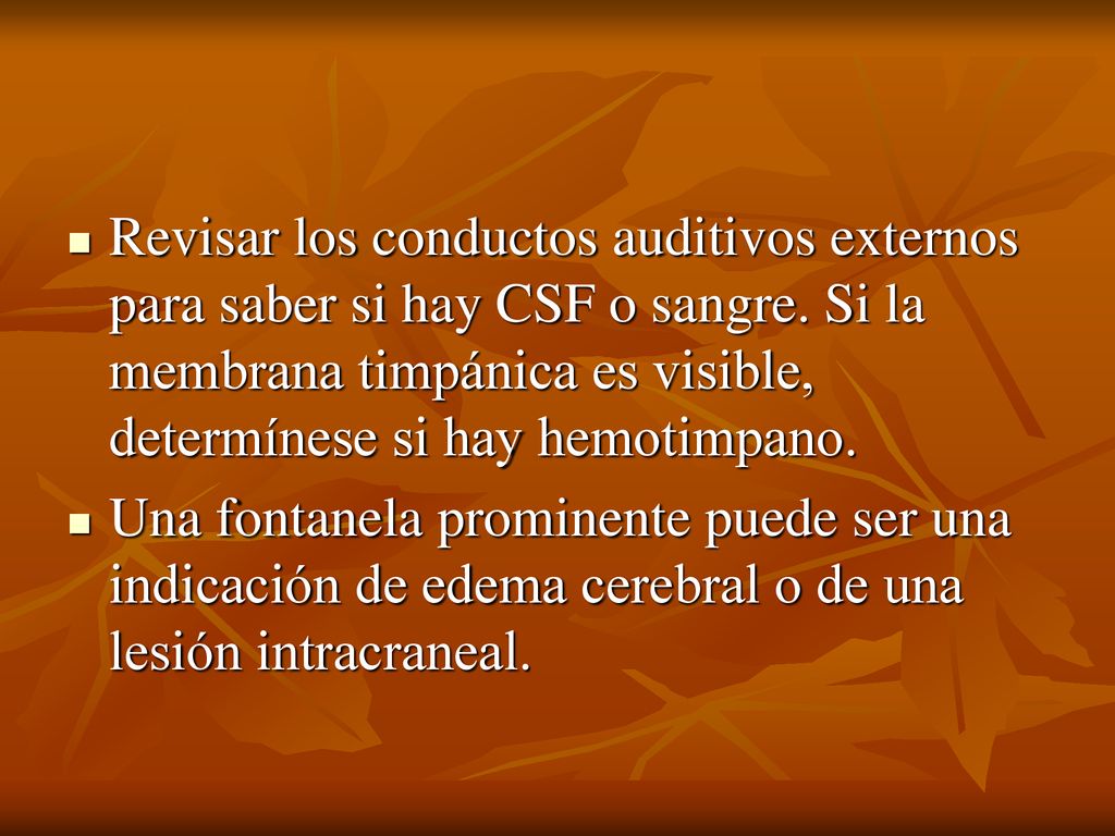 Revisar los conductos auditivos externos para saber si hay CSF o sangre. Si la membrana timpánica es visible, determínese si hay hemotimpano.