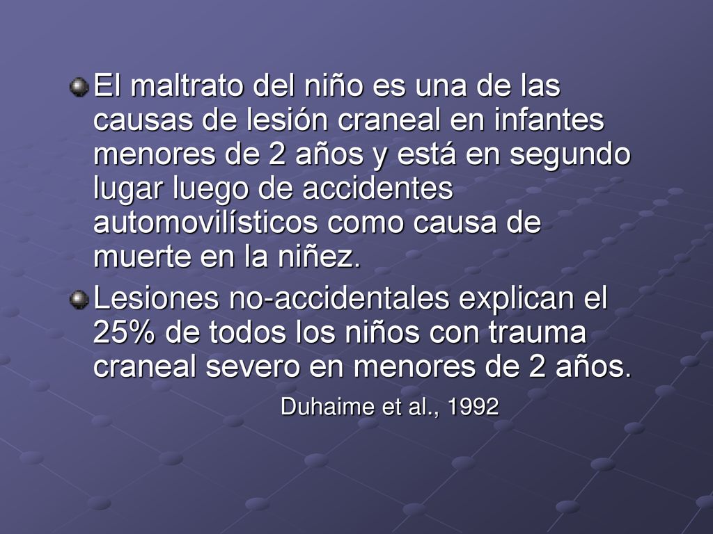 El maltrato del niño es una de las causas de lesión craneal en infantes menores de 2 años y está en segundo lugar luego de accidentes automovilísticos como causa de muerte en la niñez.